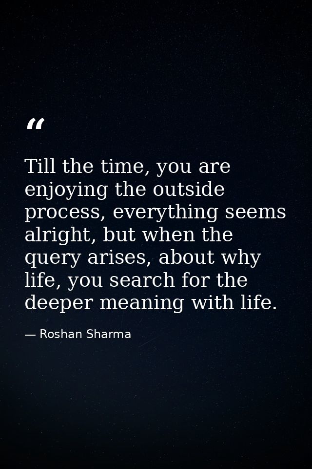 Till the time, you are enjoying the outside process, everything seems alright, but when the query arises, about why life — Roshan Sharma