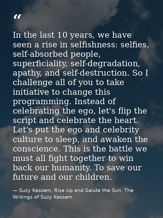 In the last 10 years, we have seen a rise in selfishness: selfies, self-absorbed people, superficiality, self-degradatio — Suzy Kassem, Rise Up and Salute the Sun: The Writings of Suzy Kassem