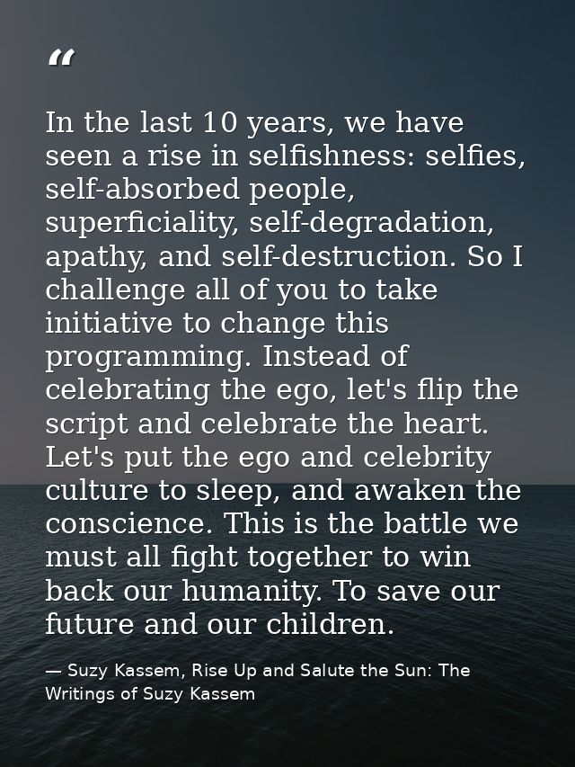 In the last 10 years, we have seen a rise in selfishness: selfies, self-absorbed people, superficiality, self-degradatio — Suzy Kassem, Rise Up and Salute the Sun: The Writings of Suzy Kassem