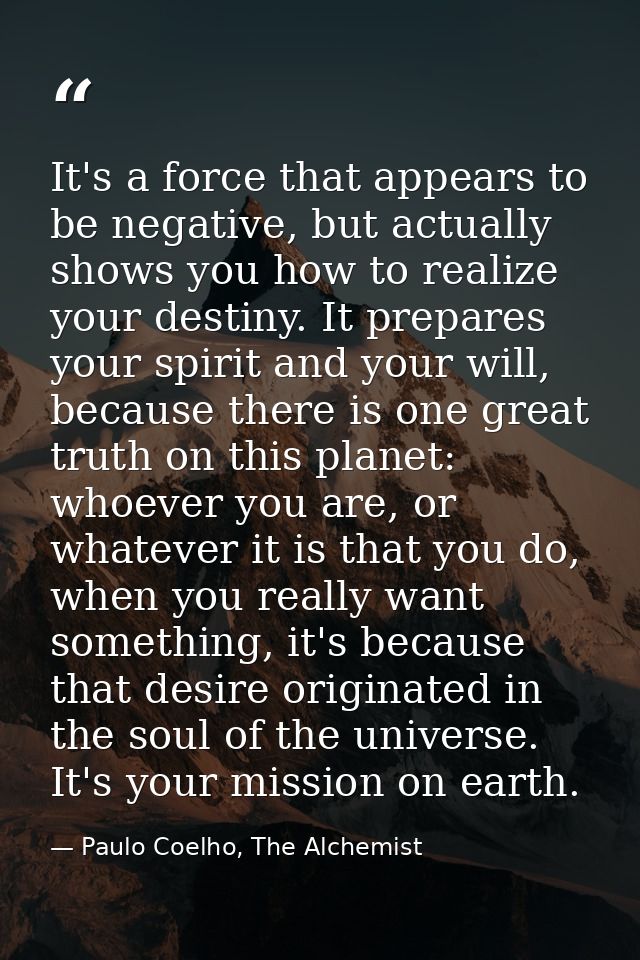 It's a force that appears to be negative, but actually shows you how to realize your destiny. It prepares your spirit an — Paulo Coelho, The Alchemist