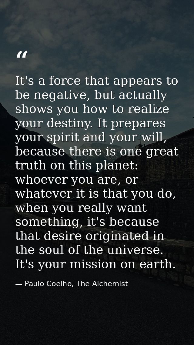 It's a force that appears to be negative, but actually shows you how to realize your destiny. It prepares your spirit an — Paulo Coelho, The Alchemist
