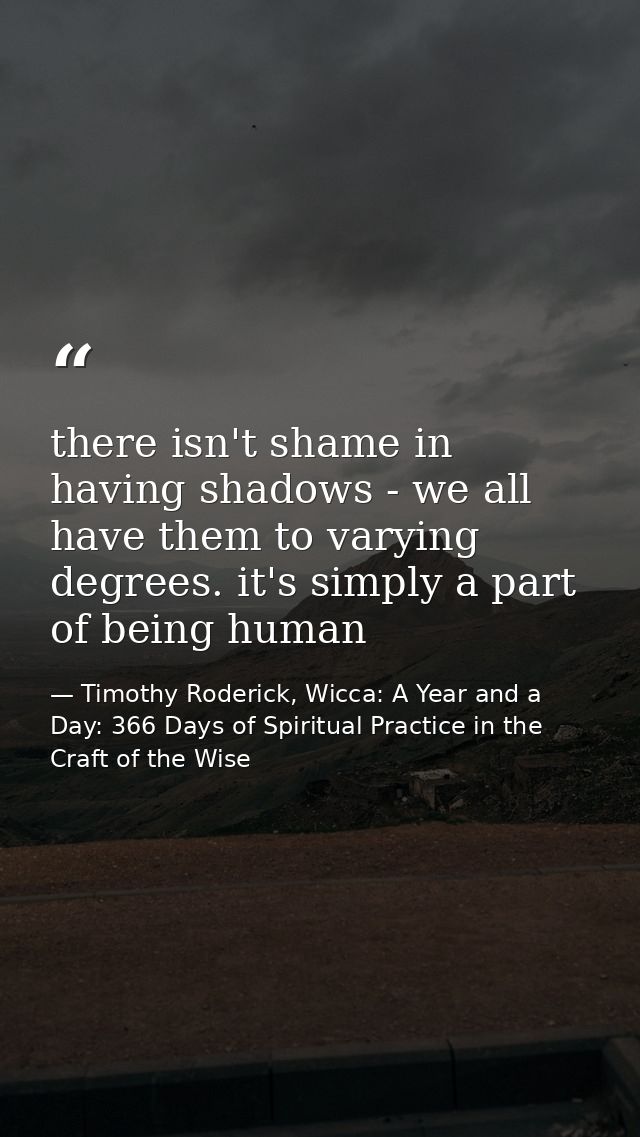 there isn't shame in having shadows - we all have them to varying degrees. it's simply a part of being human — Timothy Roderick, Wicca: A Year and a Day: 366 Days of Spiritual Practice in the Craft of the Wise