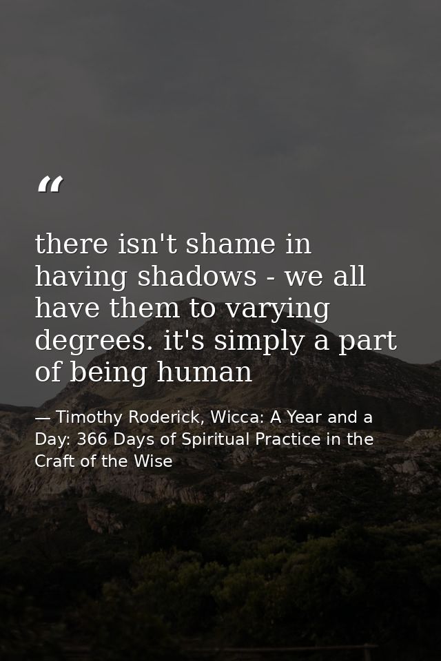 there isn't shame in having shadows - we all have them to varying degrees. it's simply a part of being human — Timothy Roderick, Wicca: A Year and a Day: 366 Days of Spiritual Practice in the Craft of the Wise