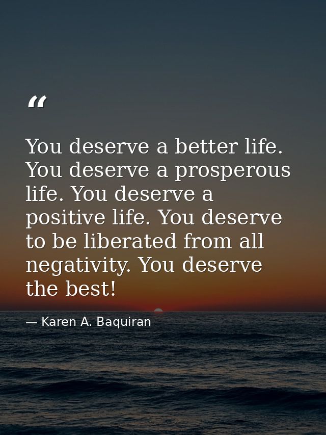 You deserve a better life. You deserve a prosperous life. You deserve a positive life. You deserve to be liberated from  — Karen A. Baquiran