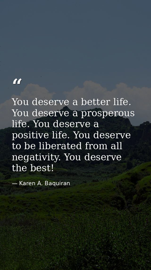 You deserve a better life. You deserve a prosperous life. You deserve a positive life. You deserve to be liberated from  — Karen A. Baquiran