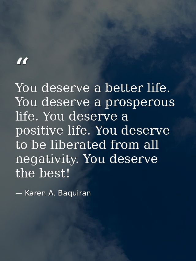 You deserve a better life. You deserve a prosperous life. You deserve a positive life. You deserve to be liberated from  — Karen A. Baquiran