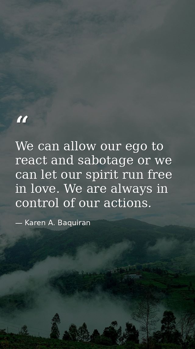 We can allow our ego to react and sabotage or we can let our spirit run free in love. We are always in control of our ac — Karen A. Baquiran