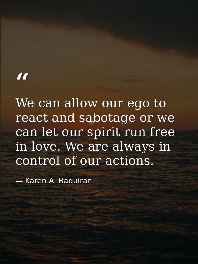 We can allow our ego to react and sabotage or we can let our spirit run free in love. We are always in control of our ac — Karen A. Baquiran