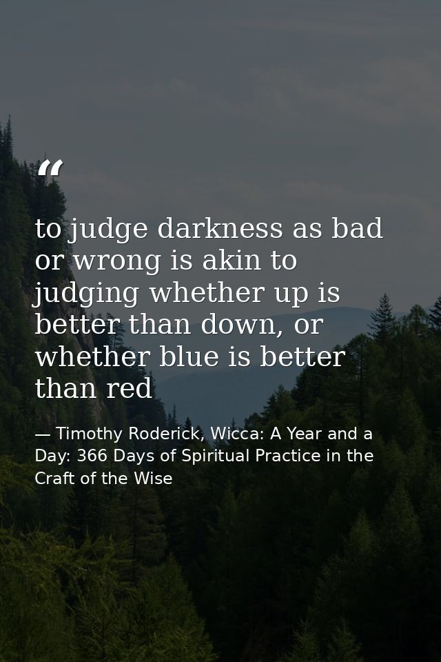 to judge darkness as bad or wrong is akin to judging whether up is better than down, or whether blue is better than red — Timothy Roderick, Wicca: A Year and a Day: 366 Days of Spiritual Practice in the Craft of the Wise