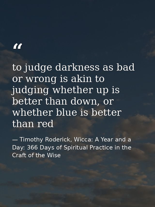 to judge darkness as bad or wrong is akin to judging whether up is better than down, or whether blue is better than red — Timothy Roderick, Wicca: A Year and a Day: 366 Days of Spiritual Practice in the Craft of the Wise