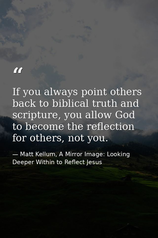If you always point others back to biblical truth and scripture, you allow God to become the reflection for others, not  — Matt Kellum, A Mirror Image: Looking Deeper Within to Reflect Jesus