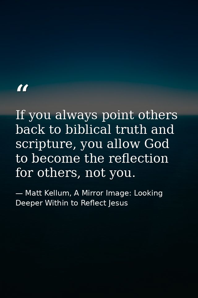 If you always point others back to biblical truth and scripture, you allow God to become the reflection for others, not  — Matt Kellum, A Mirror Image: Looking Deeper Within to Reflect Jesus