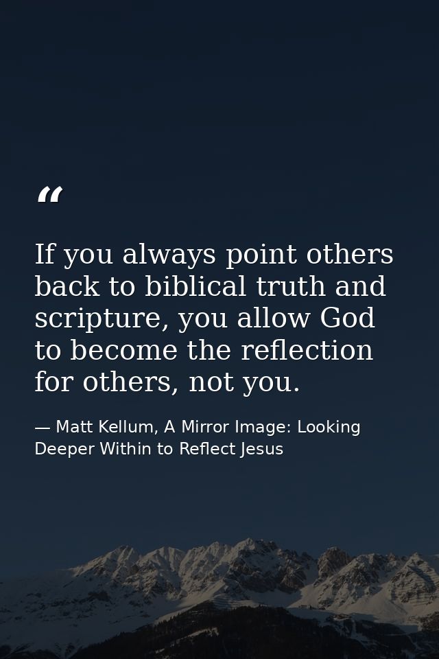 If you always point others back to biblical truth and scripture, you allow God to become the reflection for others, not  — Matt Kellum, A Mirror Image: Looking Deeper Within to Reflect Jesus