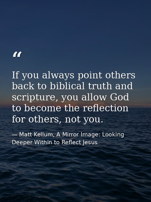 If you always point others back to biblical truth and scripture, you allow God to become the reflection for others, not  — Matt Kellum, A Mirror Image: Looking Deeper Within to Reflect Jesus