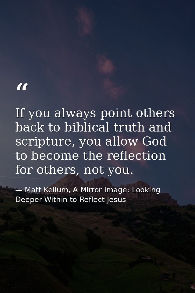 If you always point others back to biblical truth and scripture, you allow God to become the reflection for others, not  — Matt Kellum, A Mirror Image: Looking Deeper Within to Reflect Jesus