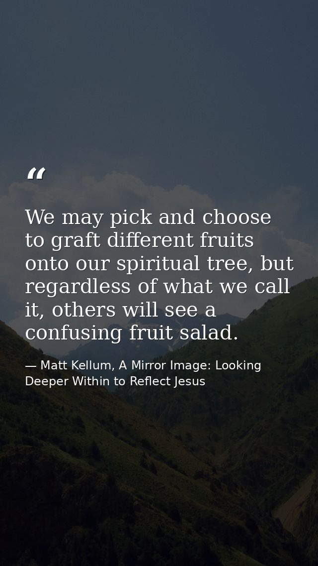 We may pick and choose to graft different fruits onto our spiritual tree, but regardless of what we call it, others will — Matt Kellum, A Mirror Image: Looking Deeper Within to Reflect Jesus
