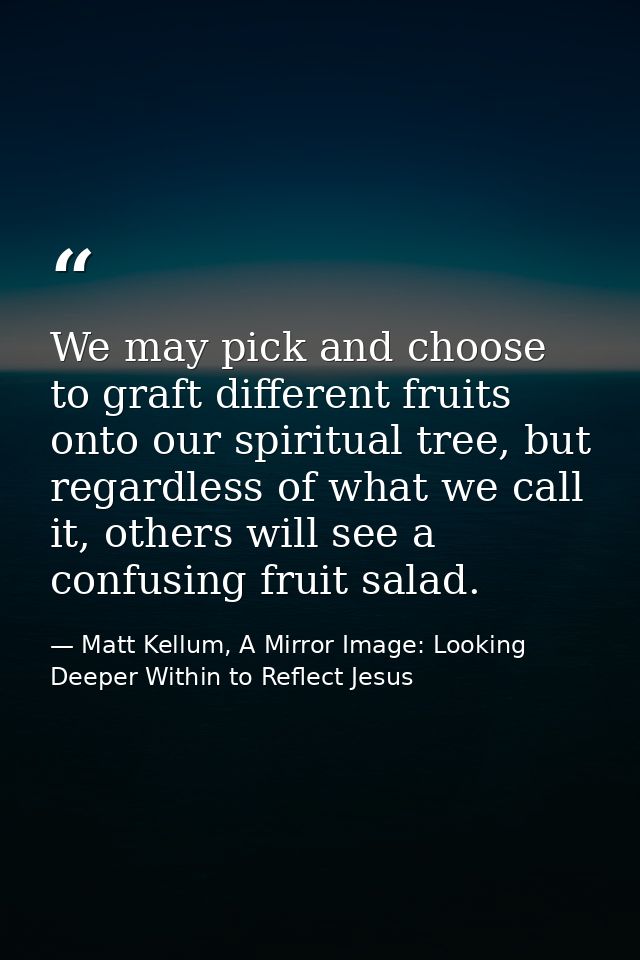 We may pick and choose to graft different fruits onto our spiritual tree, but regardless of what we call it, others will — Matt Kellum, A Mirror Image: Looking Deeper Within to Reflect Jesus
