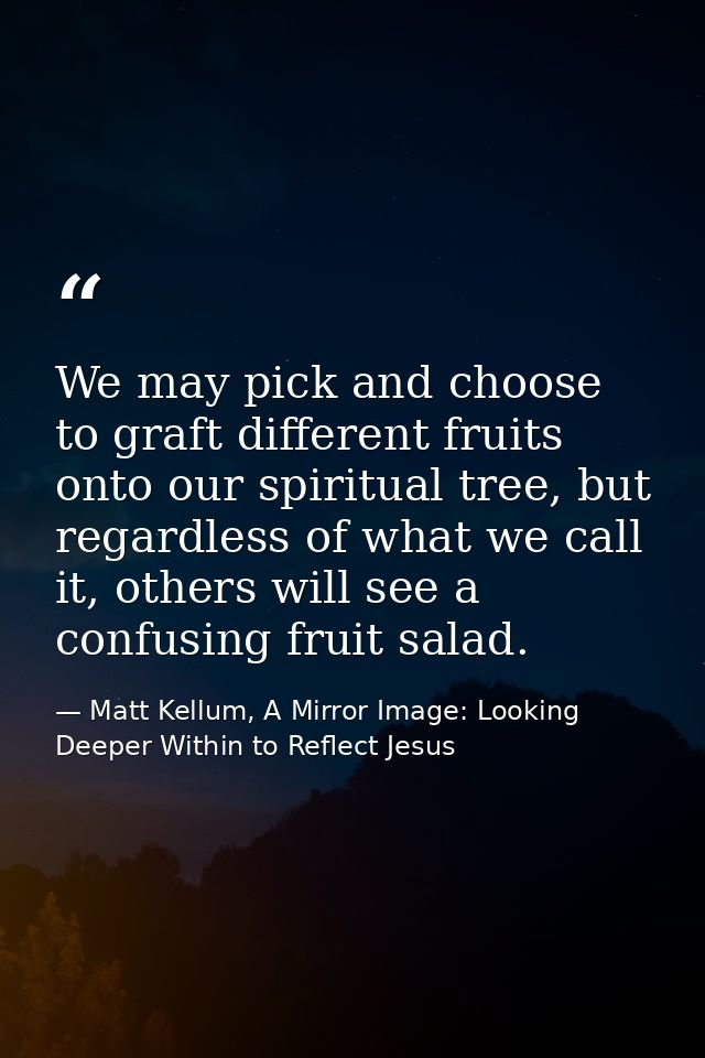We may pick and choose to graft different fruits onto our spiritual tree, but regardless of what we call it, others will — Matt Kellum, A Mirror Image: Looking Deeper Within to Reflect Jesus