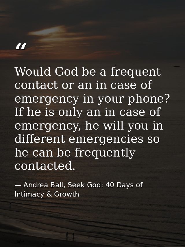 Would God be a frequent contact or an in case of emergency in your phone? If he is only an in case of emergency, he will — Andrea Ball, Seek God: 40 Days of Intimacy & Growth