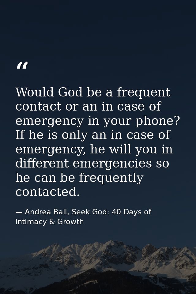 Would God be a frequent contact or an in case of emergency in your phone? If he is only an in case of emergency, he will — Andrea Ball, Seek God: 40 Days of Intimacy & Growth