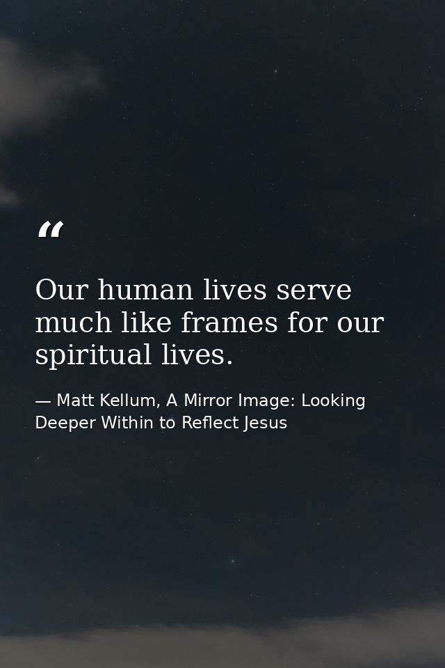 Our human lives serve much like frames for our spiritual lives. — Matt Kellum, A Mirror Image: Looking Deeper Within to Reflect Jesus