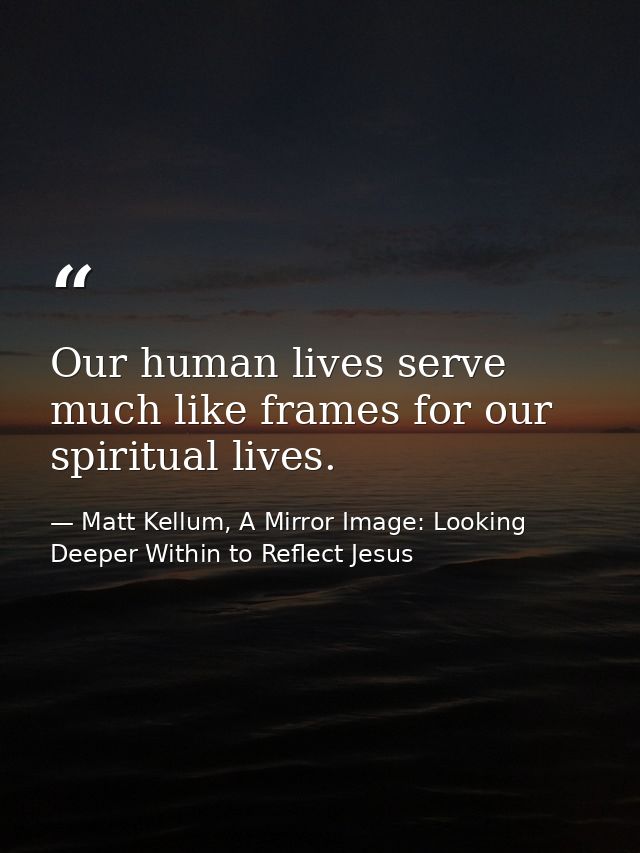 Our human lives serve much like frames for our spiritual lives. — Matt Kellum, A Mirror Image: Looking Deeper Within to Reflect Jesus