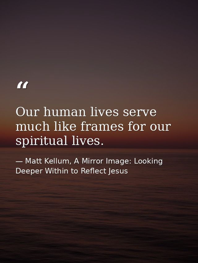 Our human lives serve much like frames for our spiritual lives. — Matt Kellum, A Mirror Image: Looking Deeper Within to Reflect Jesus