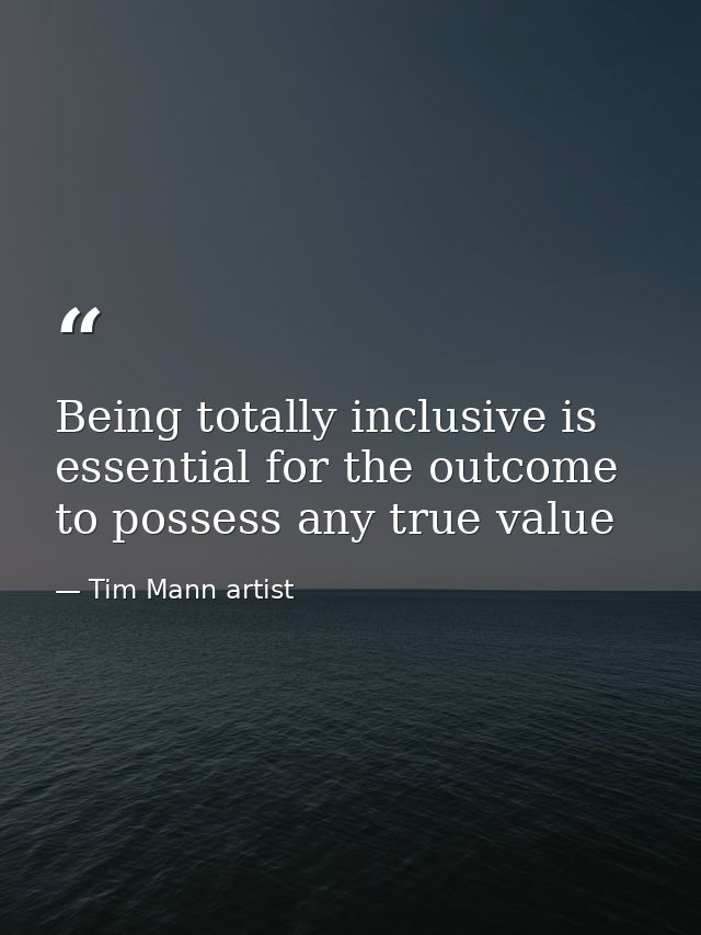 Being totally inclusive is essential for the outcome to possess any true value — Tim Mann artist