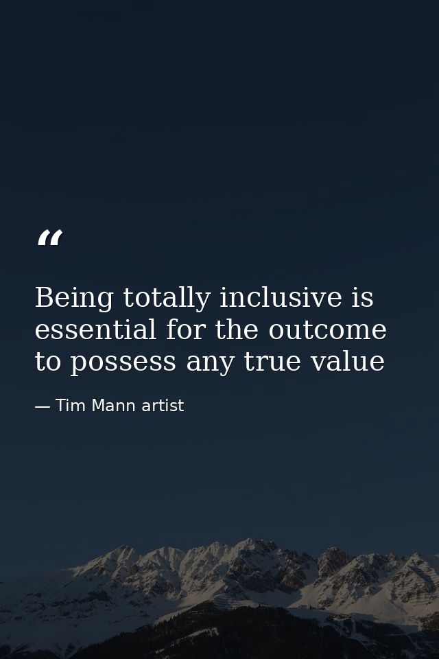 Being totally inclusive is essential for the outcome to possess any true value — Tim Mann artist