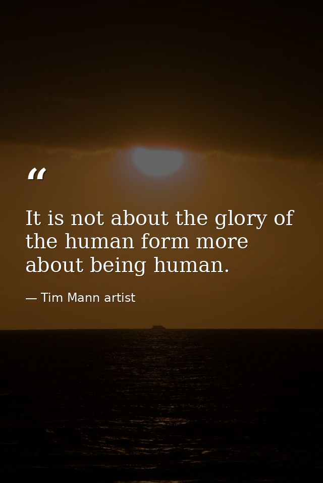 It is not about the glory of the human form more about being human. — Tim Mann artist