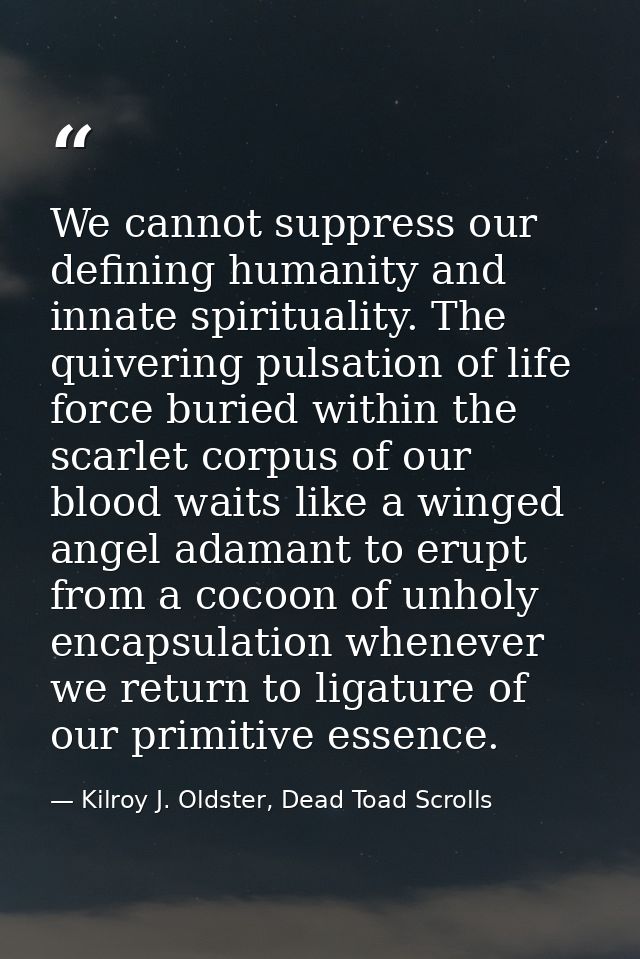 We cannot suppress our defining humanity and innate spirituality. The quivering pulsation of life force buried within th — Kilroy J. Oldster, Dead Toad Scrolls