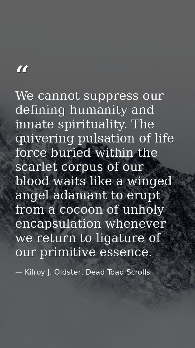 We cannot suppress our defining humanity and innate spirituality. The quivering pulsation of life force buried within th — Kilroy J. Oldster, Dead Toad Scrolls