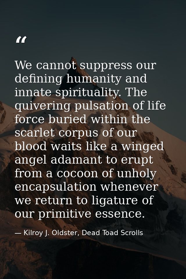 We cannot suppress our defining humanity and innate spirituality. The quivering pulsation of life force buried within th — Kilroy J. Oldster, Dead Toad Scrolls