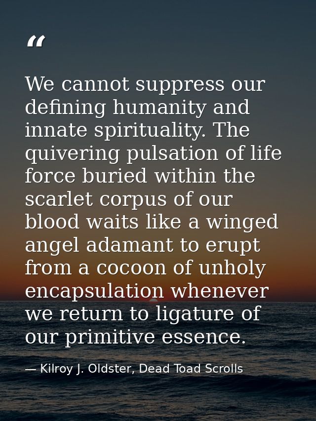 We cannot suppress our defining humanity and innate spirituality. The quivering pulsation of life force buried within th — Kilroy J. Oldster, Dead Toad Scrolls