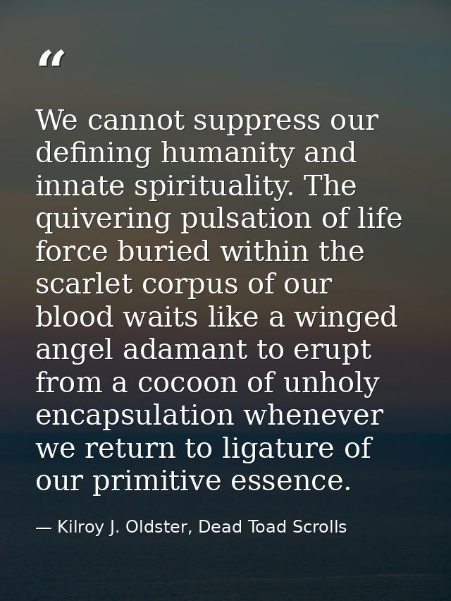 We cannot suppress our defining humanity and innate spirituality. The quivering pulsation of life force buried within th — Kilroy J. Oldster, Dead Toad Scrolls
