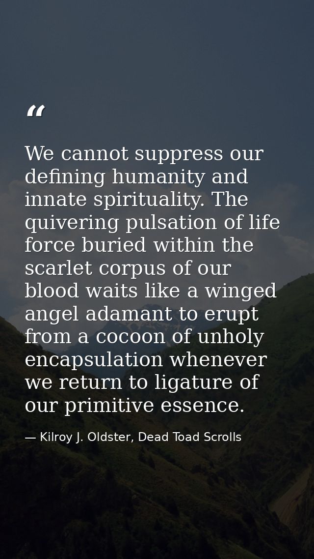 We cannot suppress our defining humanity and innate spirituality. The quivering pulsation of life force buried within th — Kilroy J. Oldster, Dead Toad Scrolls
