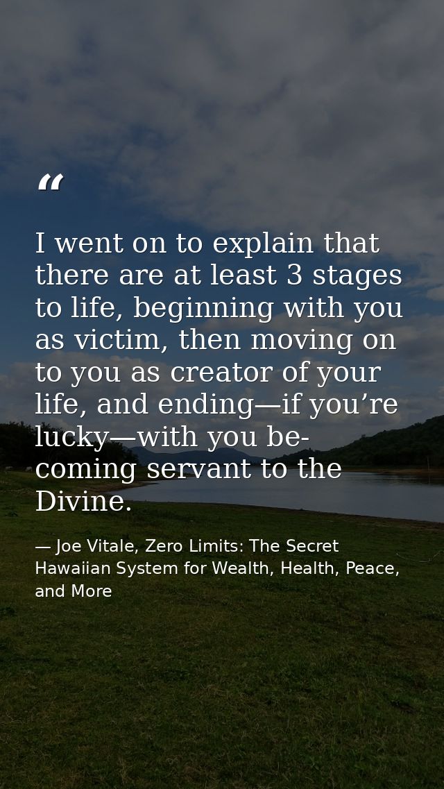 I went on to explain that there are at least 3 stages to life, beginning with you as victim, then moving on to you as cr — Joe Vitale, Zero Limits: The Secret Hawaiian System for Wealth, Health, Peace, and More