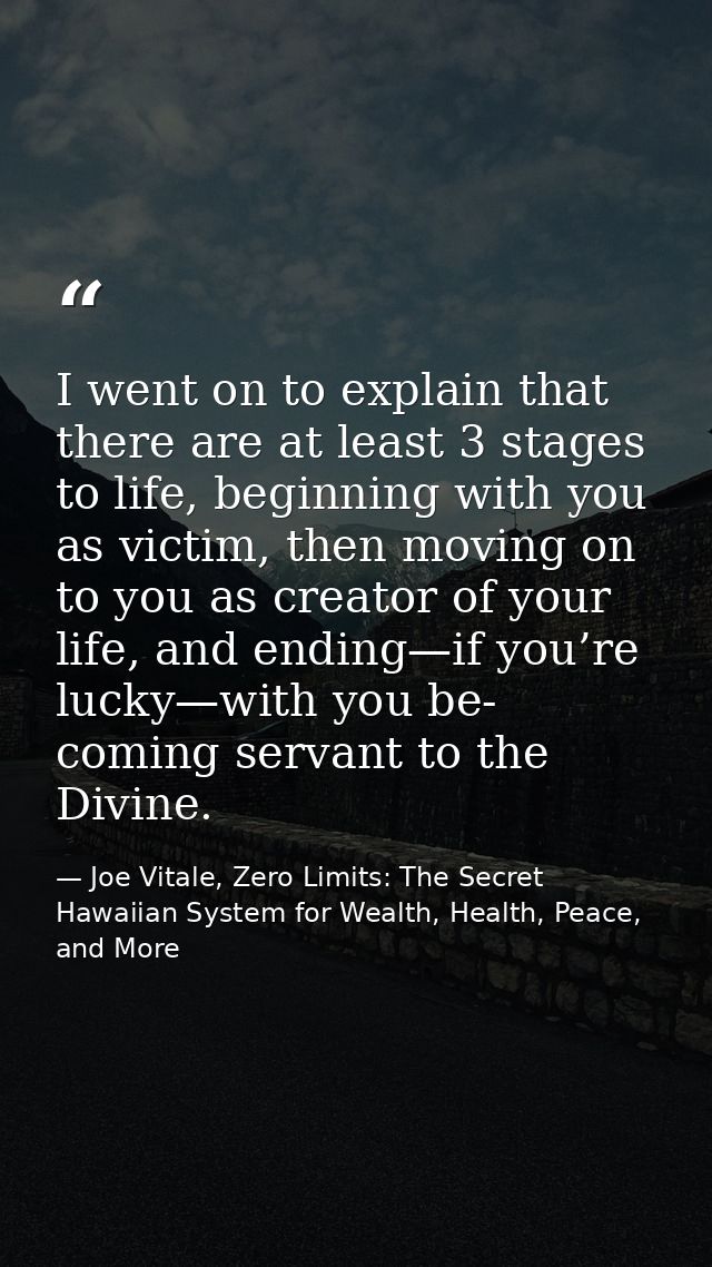 I went on to explain that there are at least 3 stages to life, beginning with you as victim, then moving on to you as cr — Joe Vitale, Zero Limits: The Secret Hawaiian System for Wealth, Health, Peace, and More