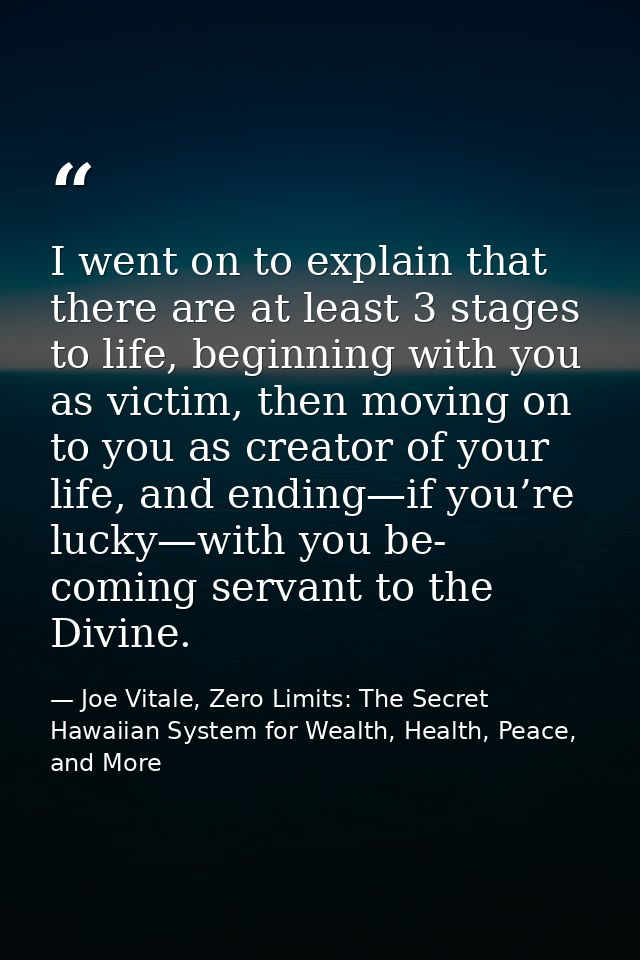 I went on to explain that there are at least 3 stages to life, beginning with you as victim, then moving on to you as cr — Joe Vitale, Zero Limits: The Secret Hawaiian System for Wealth, Health, Peace, and More