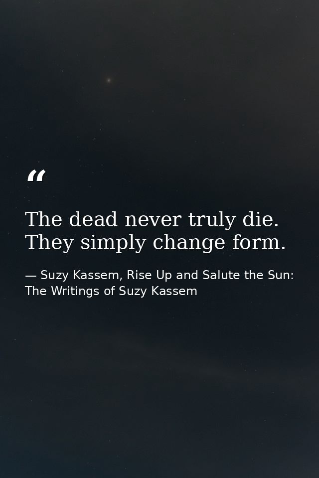 The dead never truly die. They simply change form. — Suzy Kassem, Rise Up and Salute the Sun: The Writings of Suzy Kassem