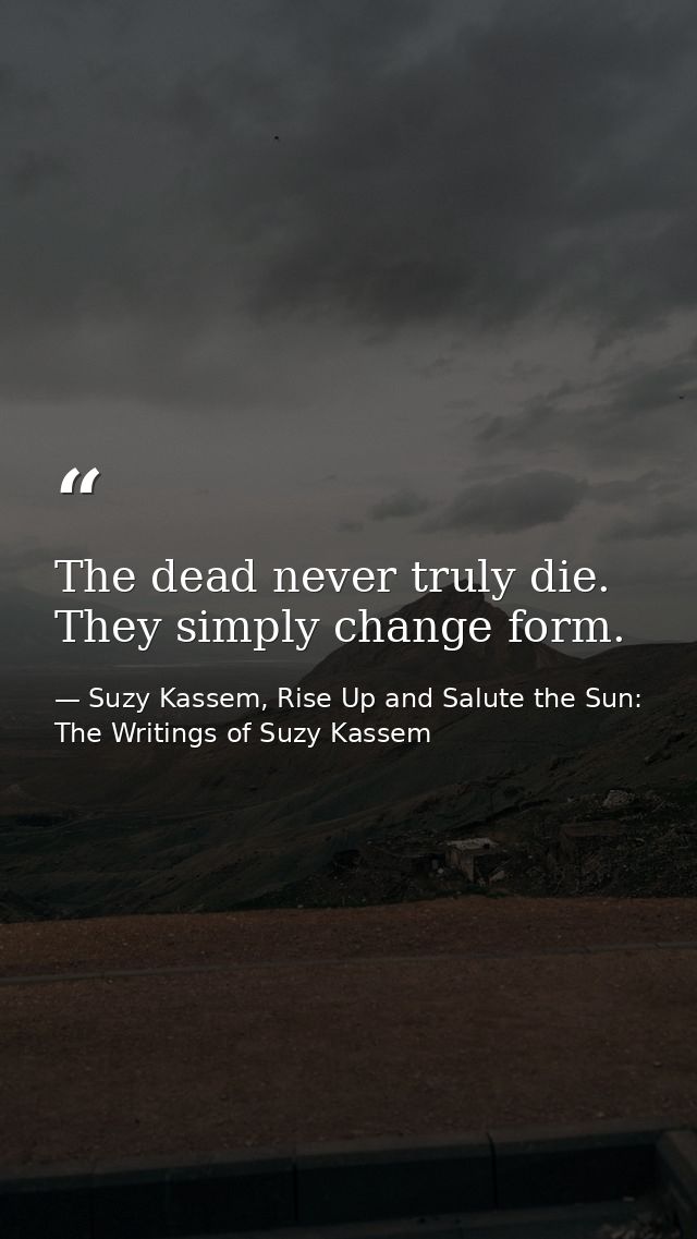 The dead never truly die. They simply change form. — Suzy Kassem, Rise Up and Salute the Sun: The Writings of Suzy Kassem