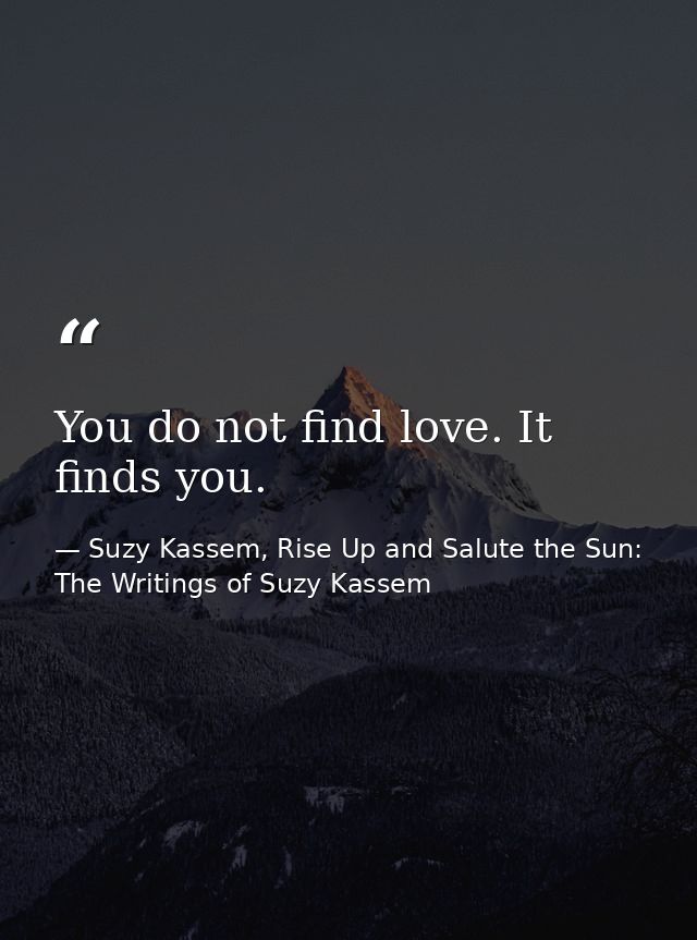 You do not find love. It finds you. — Suzy Kassem, Rise Up and Salute the Sun: The Writings of Suzy Kassem