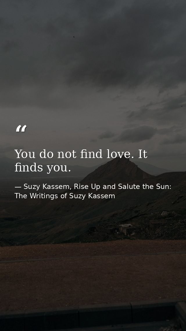 You do not find love. It finds you. — Suzy Kassem, Rise Up and Salute the Sun: The Writings of Suzy Kassem