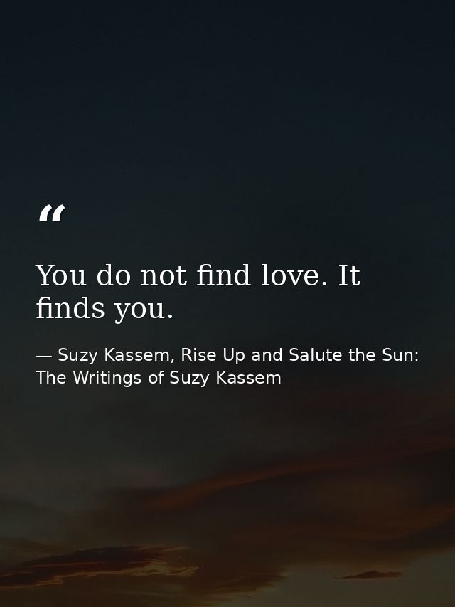 You do not find love. It finds you. — Suzy Kassem, Rise Up and Salute the Sun: The Writings of Suzy Kassem