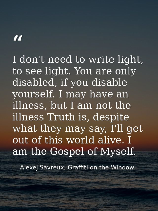 I don't need to write light, to see light. You are only disabled, if you disable yourself. I may have an illness, but I  — Alexej Savreux, Graffiti on the Window