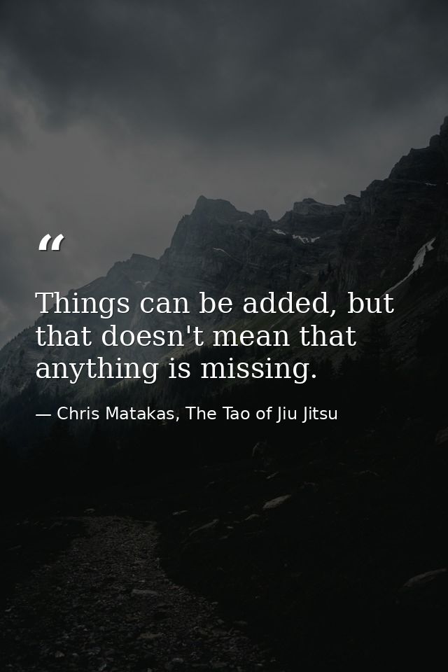 Things can be added, but that doesn't mean that anything is missing. — Chris Matakas, The Tao of Jiu Jitsu