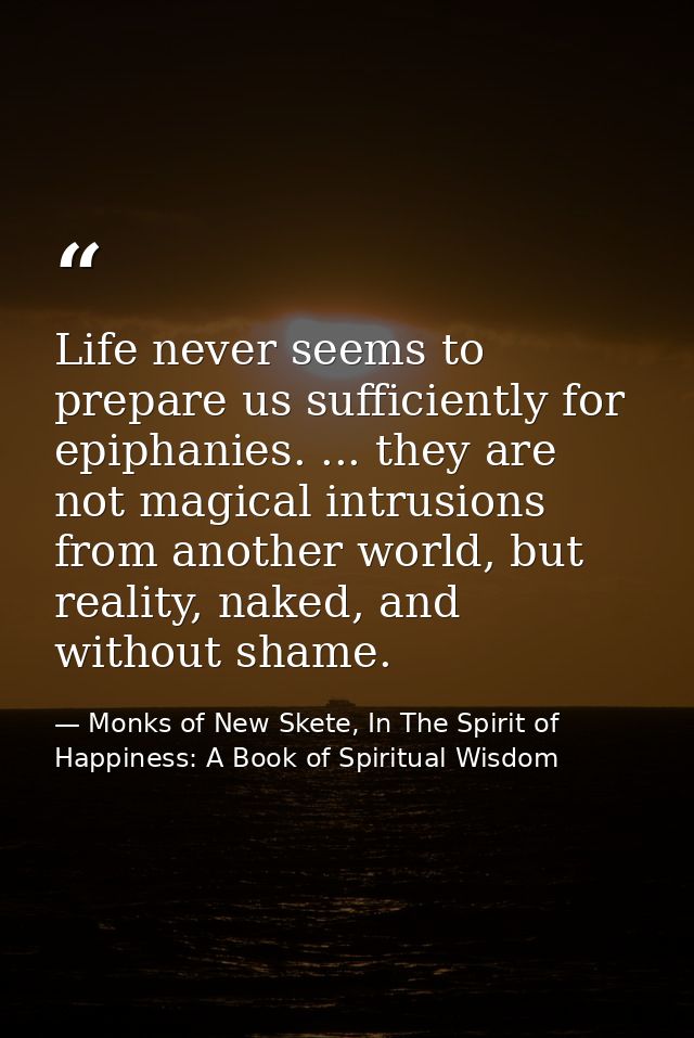 Life never seems to prepare us sufficiently for epiphanies. ... they are not magical intrusions from another world, but  — Monks of New Skete, In The Spirit of Happiness: A Book of Spiritual Wisdom