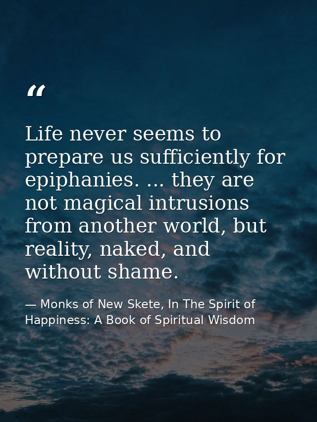 Life never seems to prepare us sufficiently for epiphanies. ... they are not magical intrusions from another world, but  — Monks of New Skete, In The Spirit of Happiness: A Book of Spiritual Wisdom