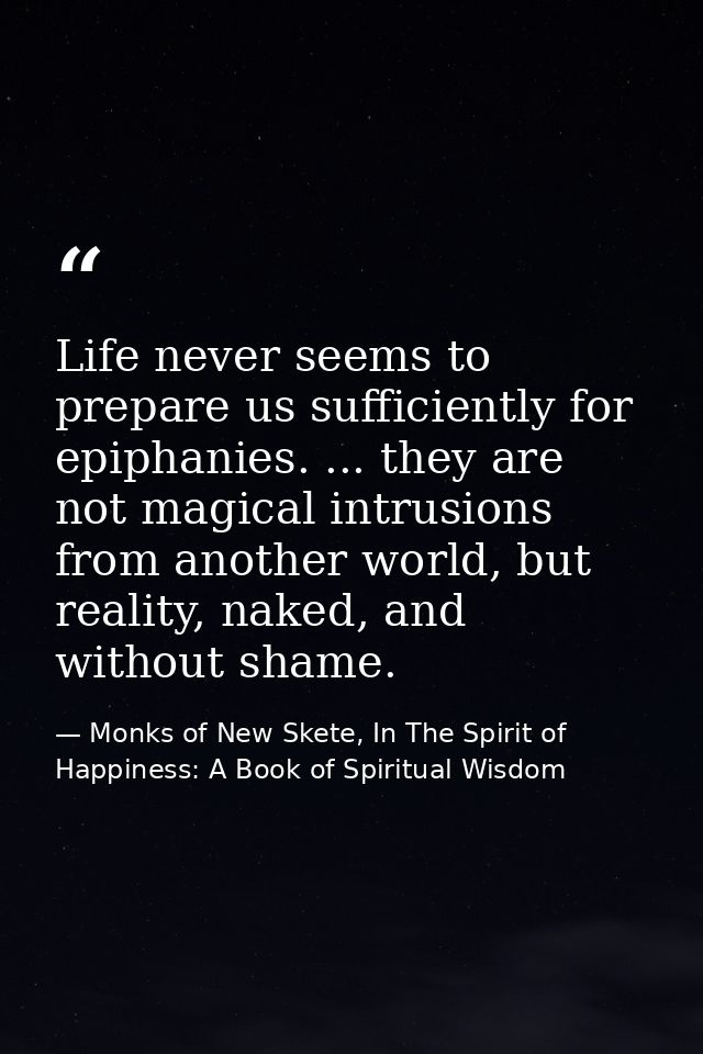 Life never seems to prepare us sufficiently for epiphanies. ... they are not magical intrusions from another world, but  — Monks of New Skete, In The Spirit of Happiness: A Book of Spiritual Wisdom