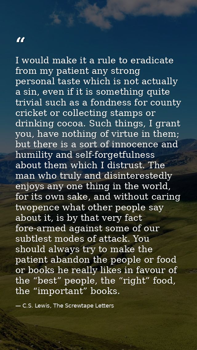 I would make it a rule to eradicate from my patient any strong personal taste which is not actually a sin, even if it is — C.S. Lewis, The Screwtape Letters